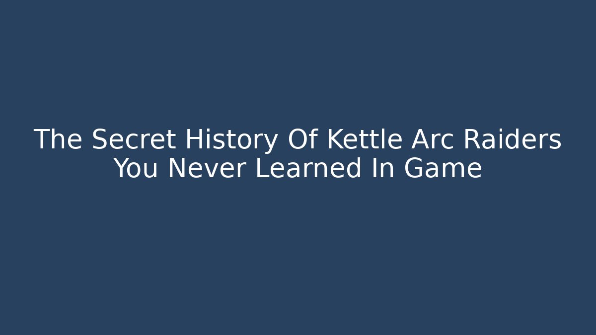 The Secret History Of Kettle Arc Raiders You Never Learned In Game
