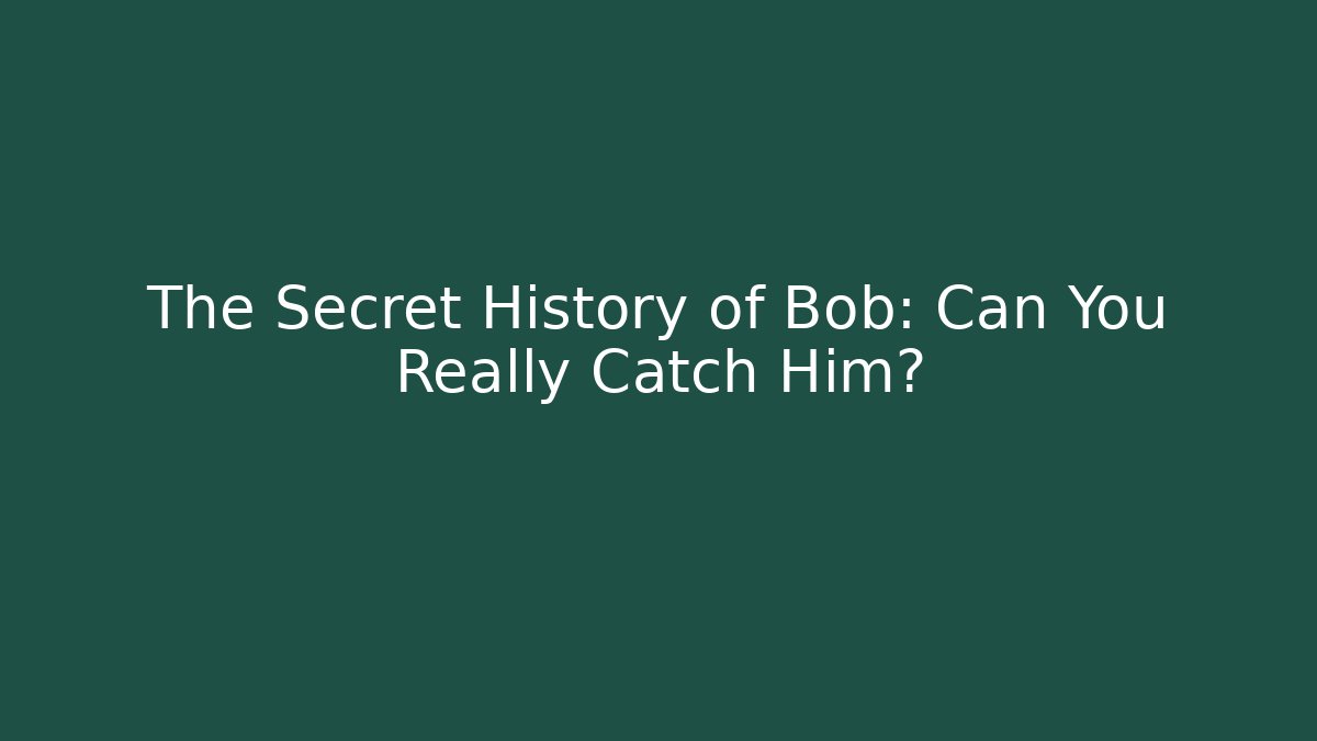 The Secret History of Bob: Can You Really Catch Him?