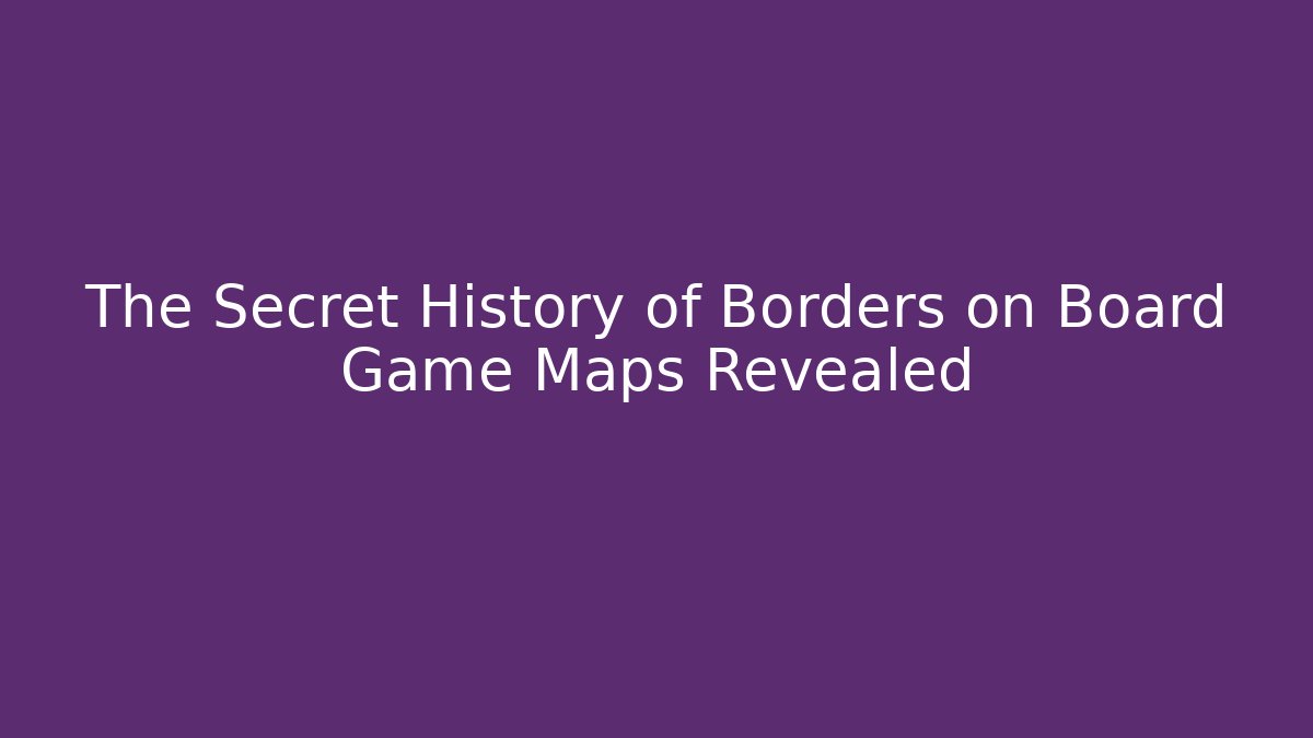 The Secret History of Borders on Board Game Maps Revealed