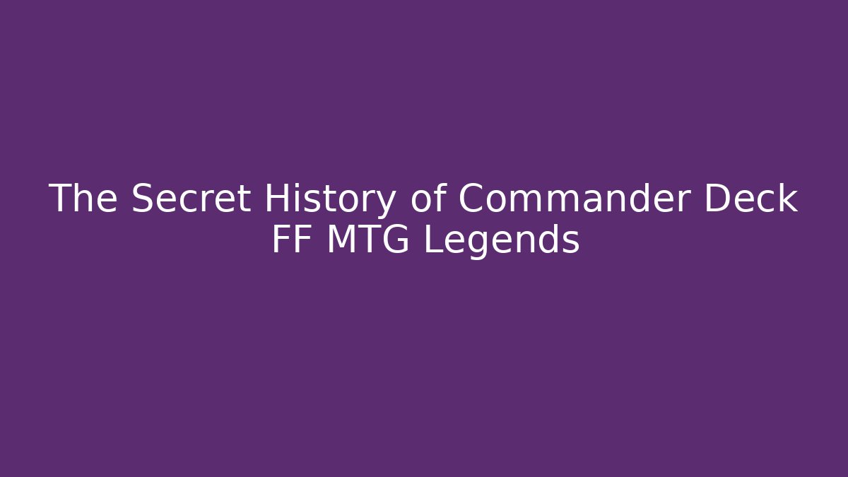 The Secret History of Commander Deck FF MTG Legends