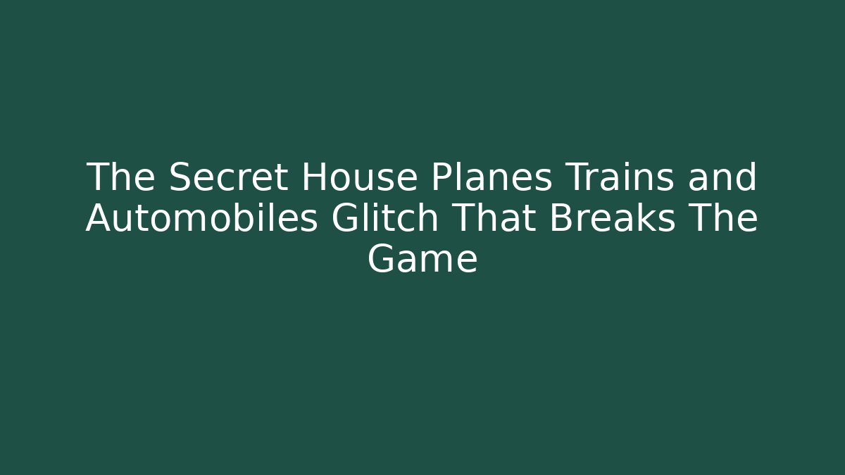 The Secret House Planes Trains and Automobiles Glitch That Breaks The Game