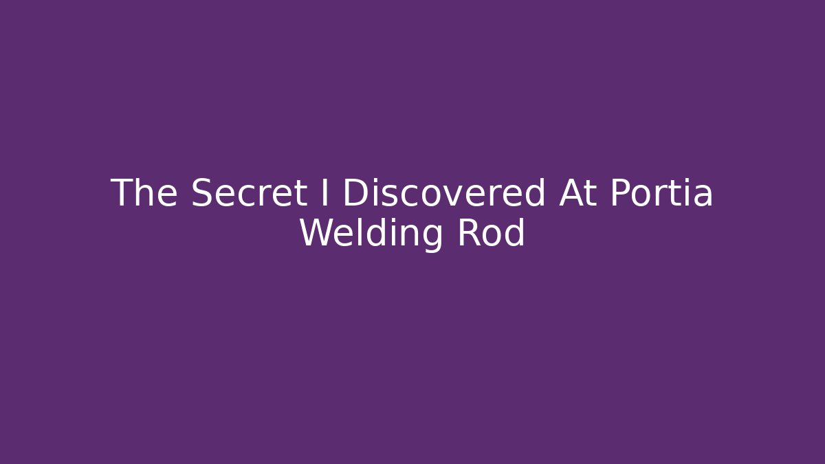 The Secret I Discovered At Portia Welding Rod