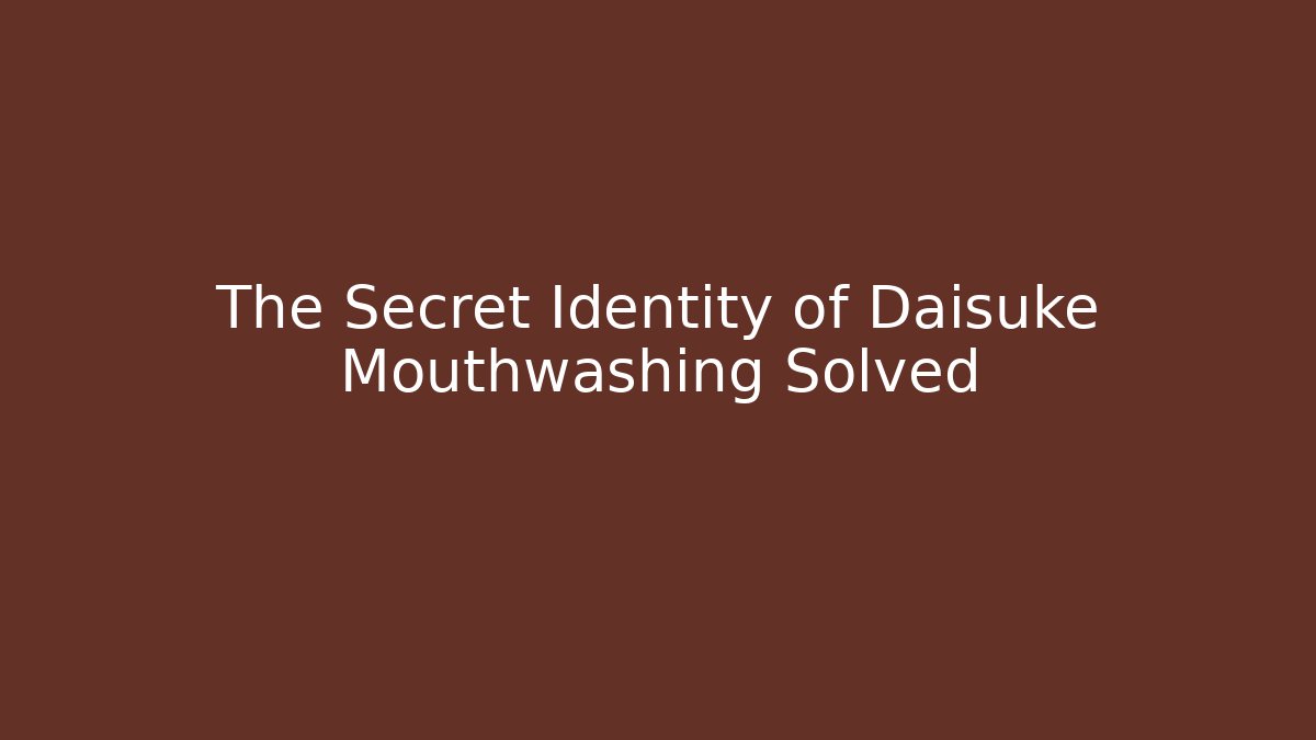 The Secret Identity of Daisuke Mouthwashing Solved