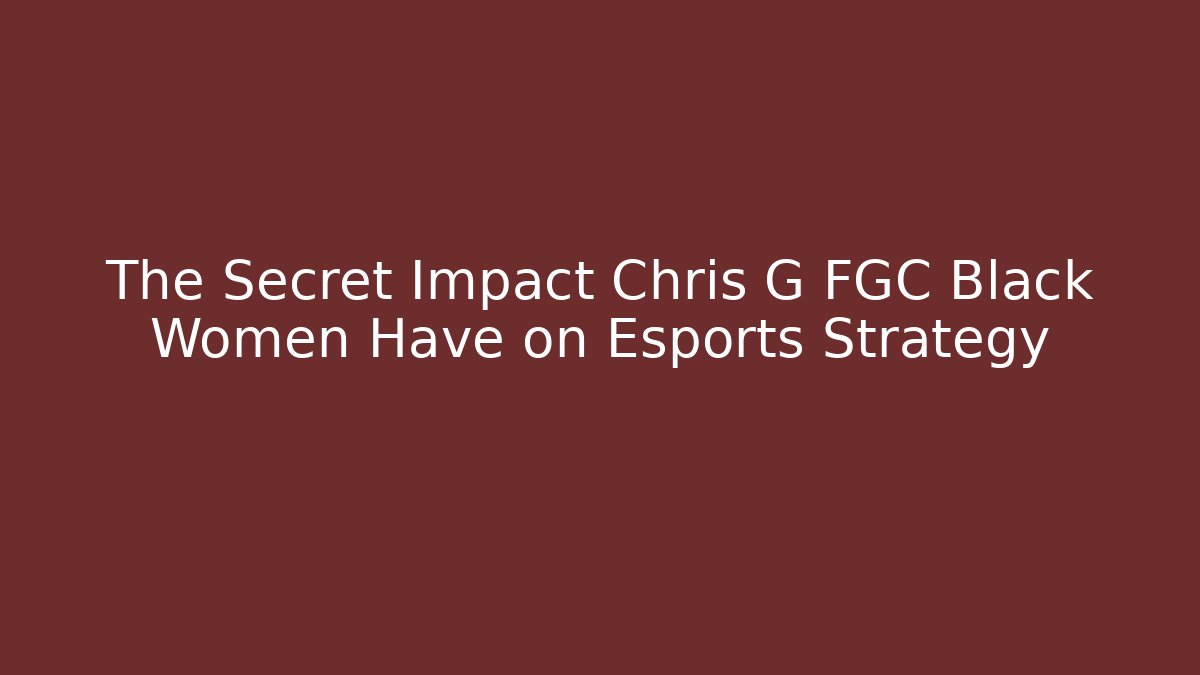 The Secret Impact Chris G FGC Black Women Have on Esports Strategy