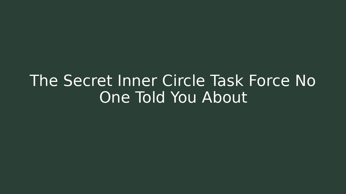 The Secret Inner Circle Task Force No One Told You About