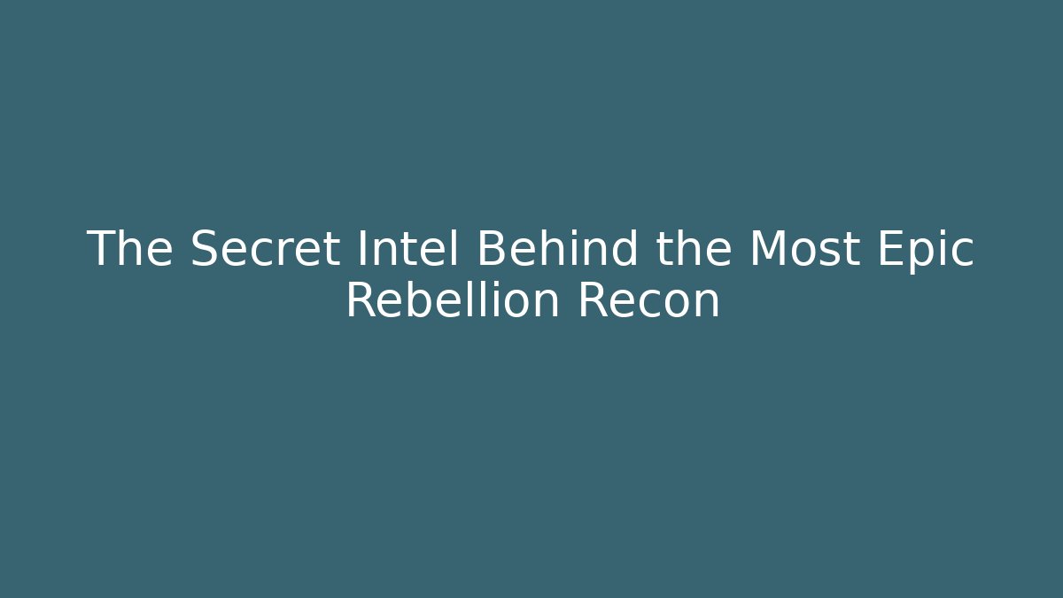 The Secret Intel Behind the Most Epic Rebellion Recon