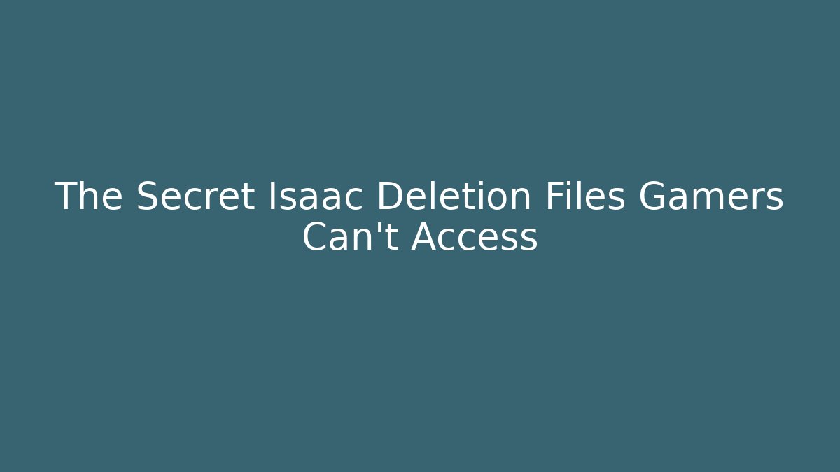 The Secret Isaac Deletion Files Gamers Can't Access