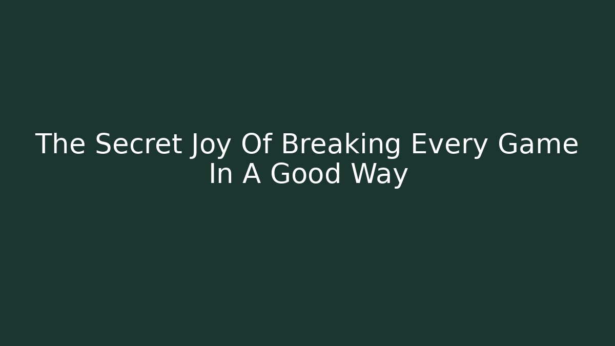 The Secret Joy Of Breaking Every Game In A Good Way