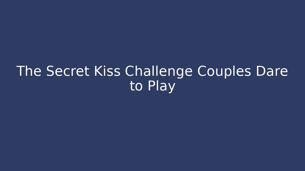 The Secret Kiss Challenge Couples Dare to Play