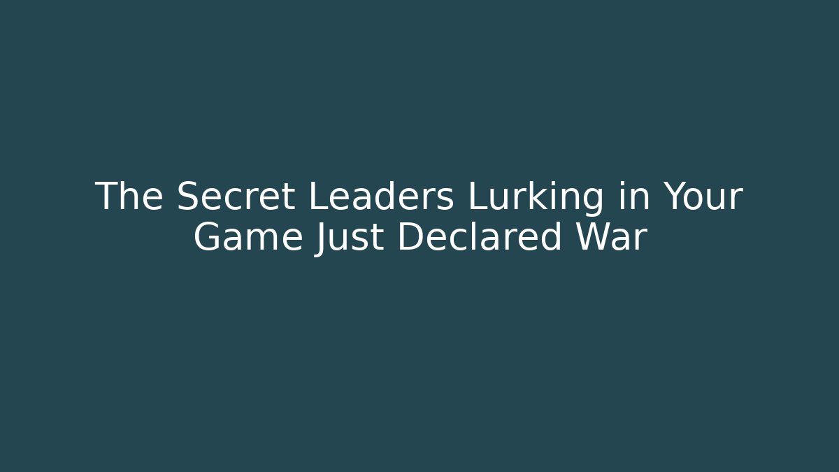 The Secret Leaders Lurking in Your Game Just Declared War