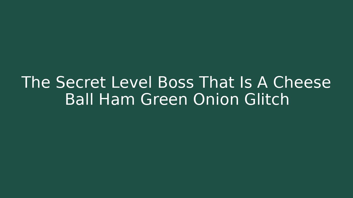 The Secret Level Boss That Is A Cheese Ball Ham Green Onion Glitch