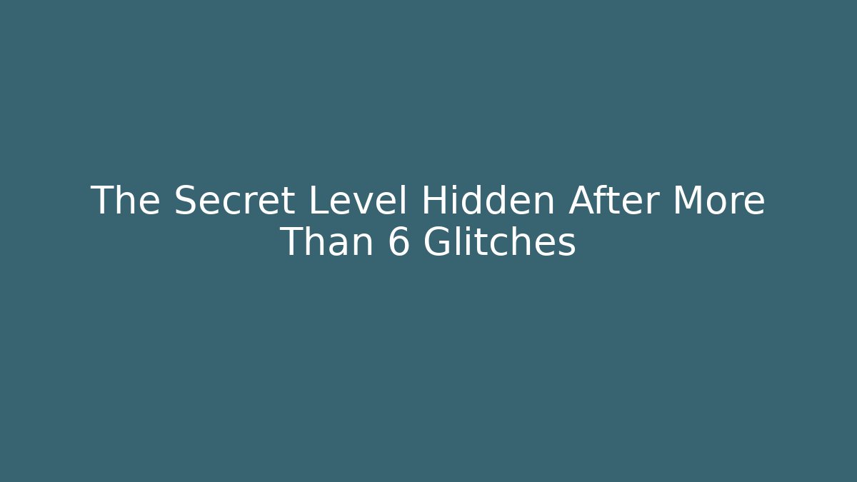 The Secret Level Hidden After More Than 6 Glitches