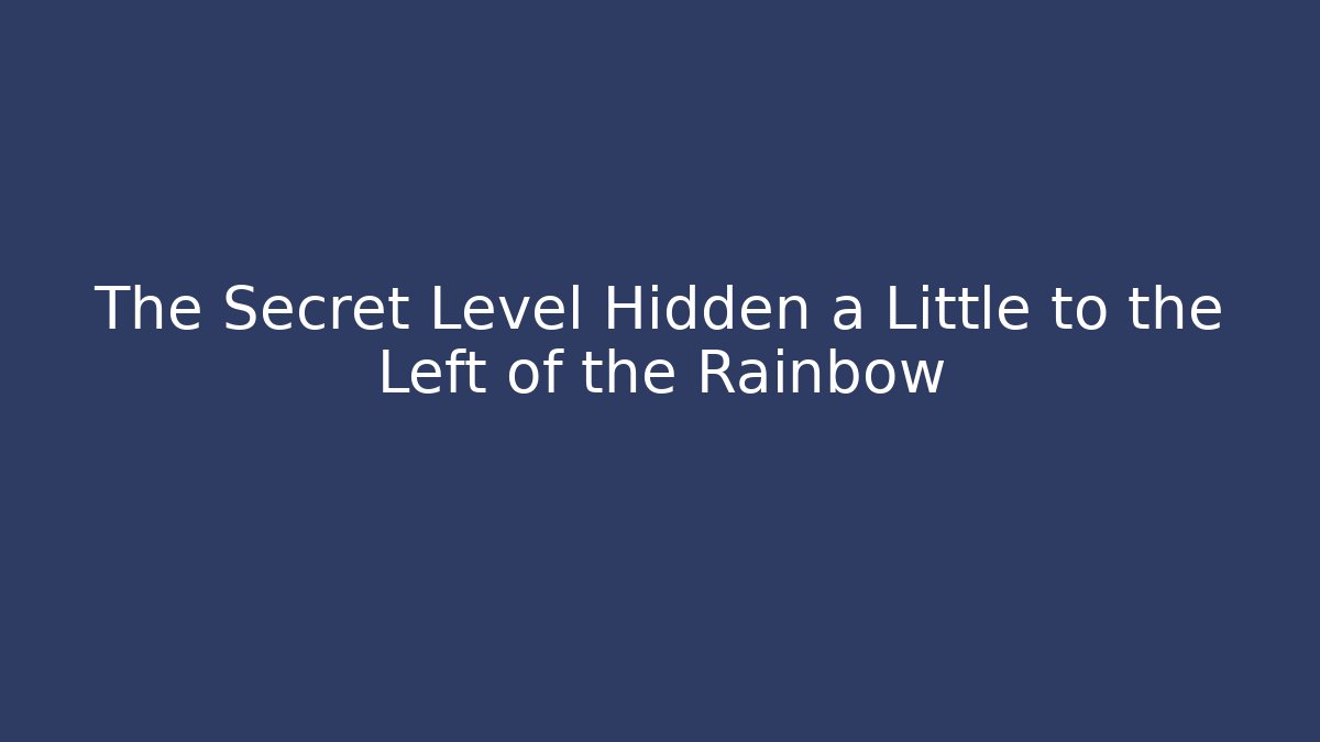 The Secret Level Hidden a Little to the Left of the Rainbow