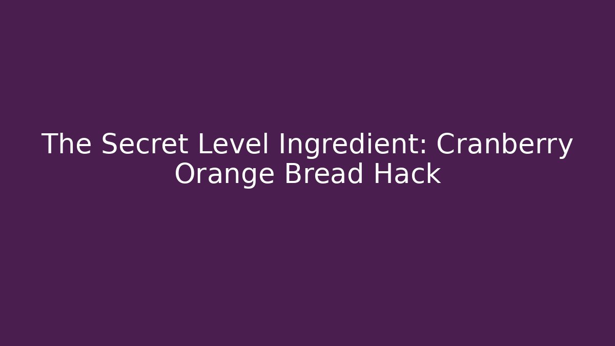 The Secret Level Ingredient: Cranberry Orange Bread Hack