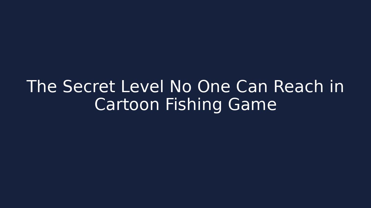 The Secret Level No One Can Reach in Cartoon Fishing Game
