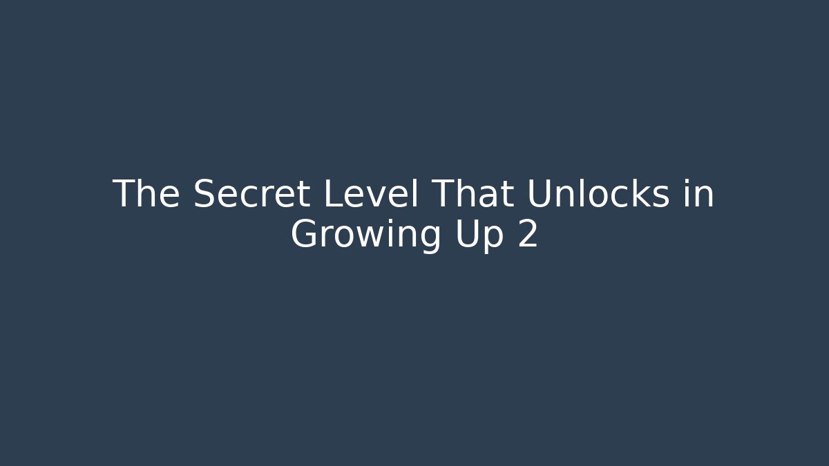 The Secret Level That Unlocks in Growing Up 2