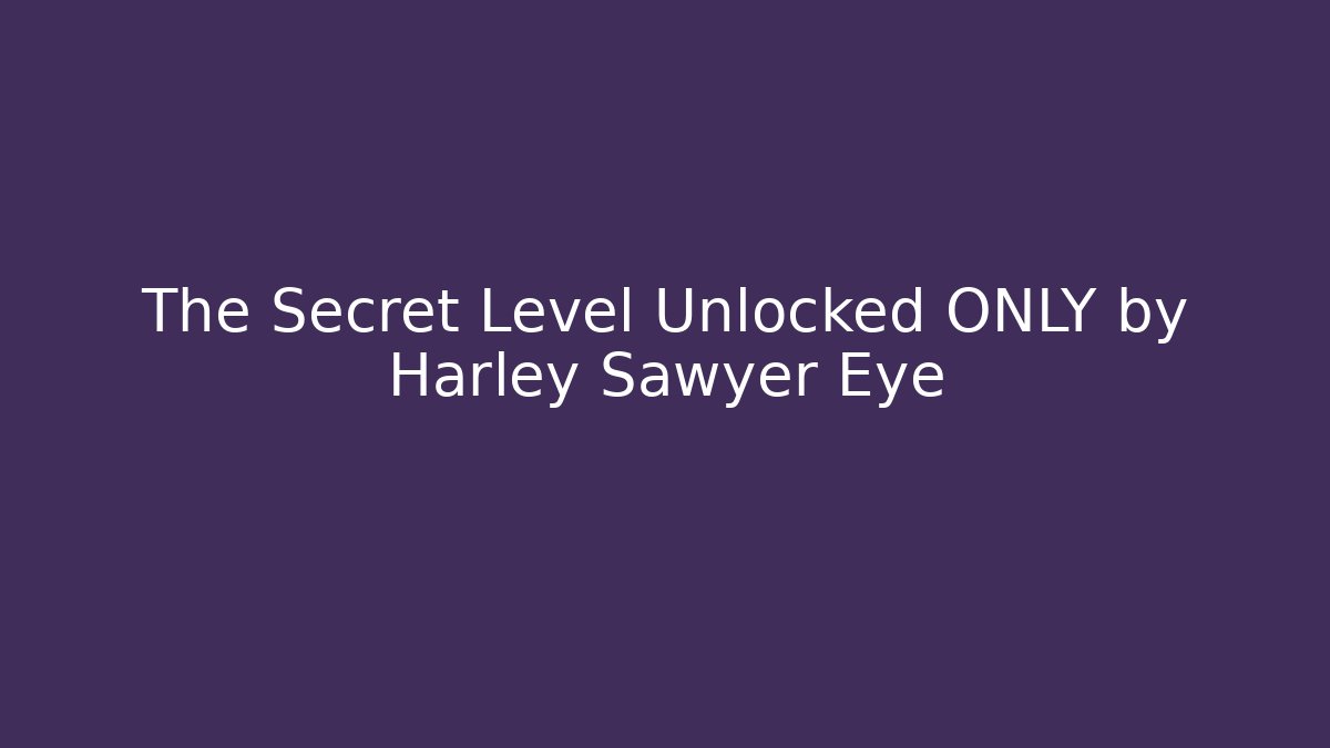 The Secret Level Unlocked ONLY by Harley Sawyer Eye