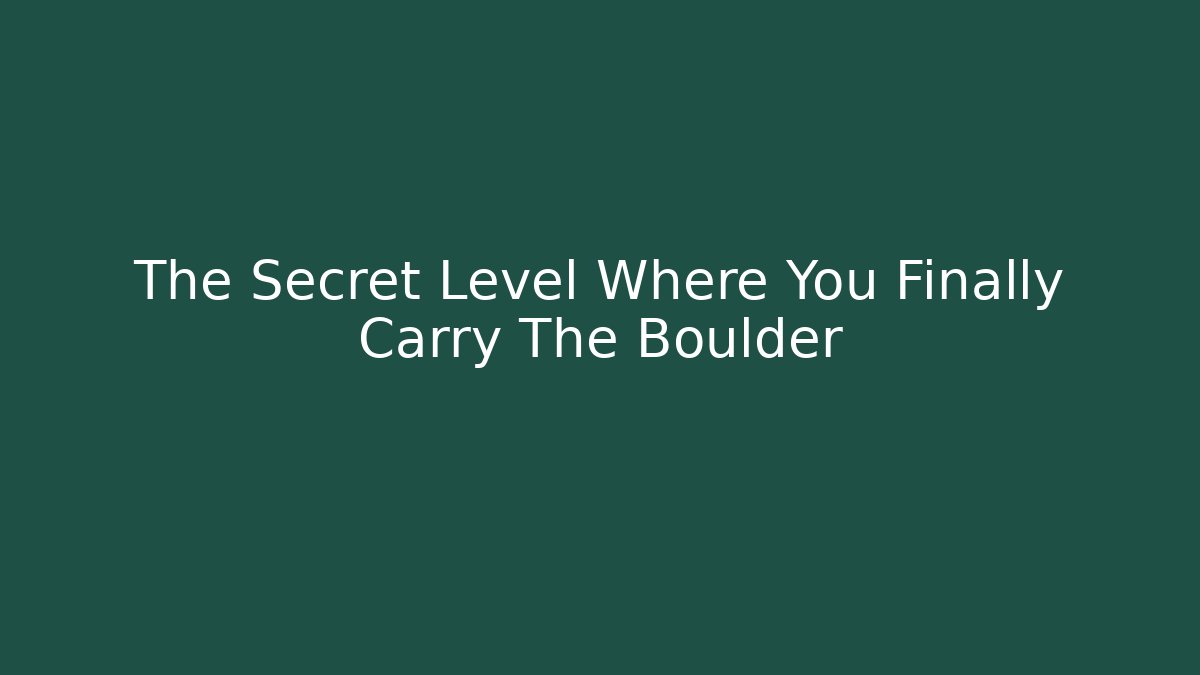 The Secret Level Where You Finally Carry The Boulder