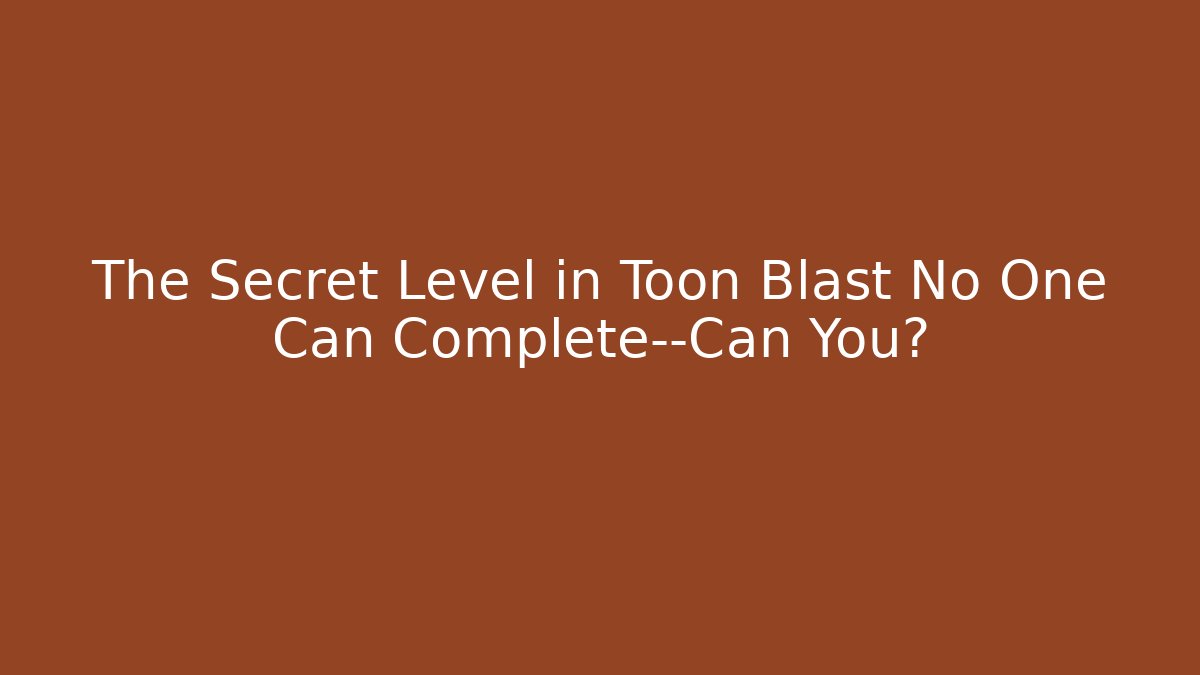 The Secret Level in Toon Blast No One Can Complete—Can You?
