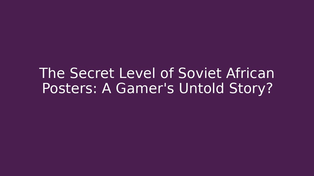 The Secret Level of Soviet African Posters: A Gamer’s Untold Story?