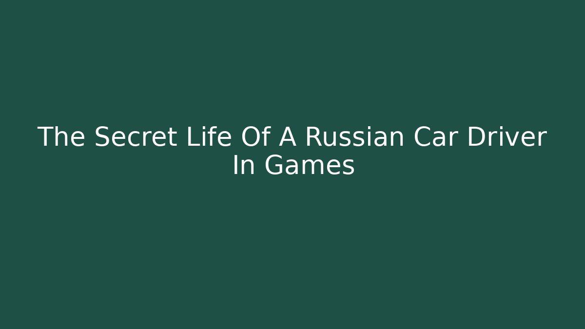 The Secret Life Of A Russian Car Driver In Games