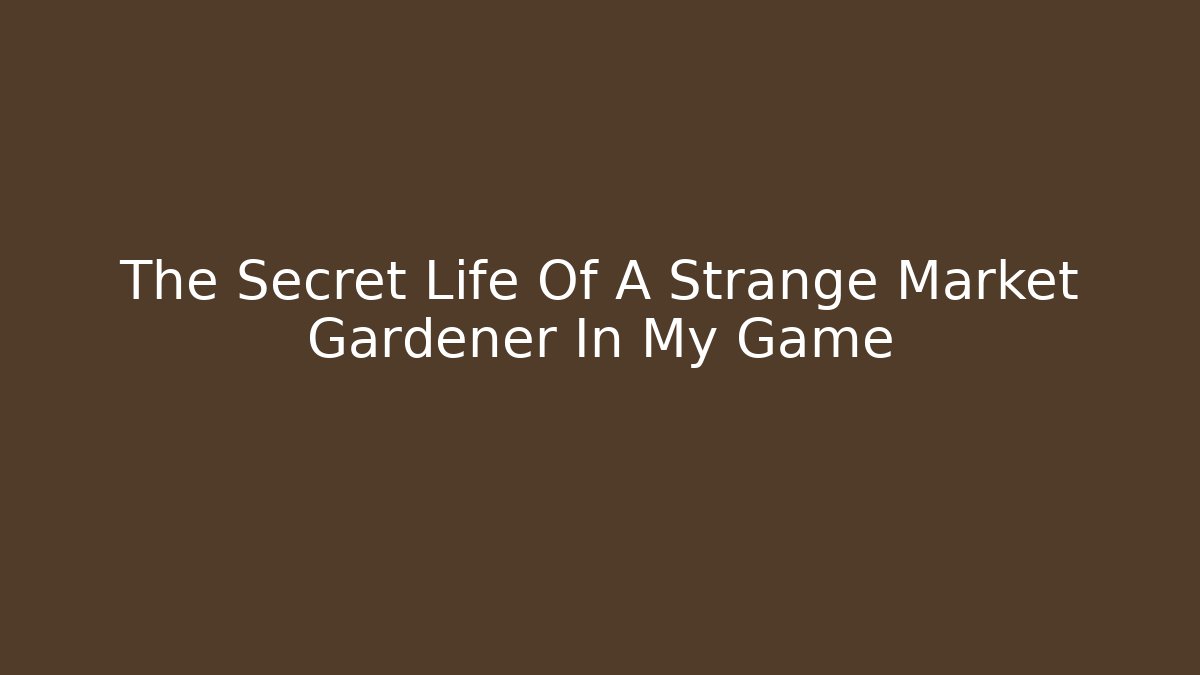 The Secret Life Of A Strange Market Gardener In My Game