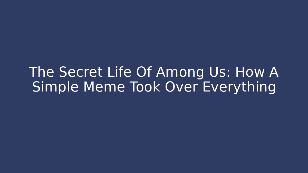 The Secret Life Of Among Us: How A Simple Meme Took Over Everything
