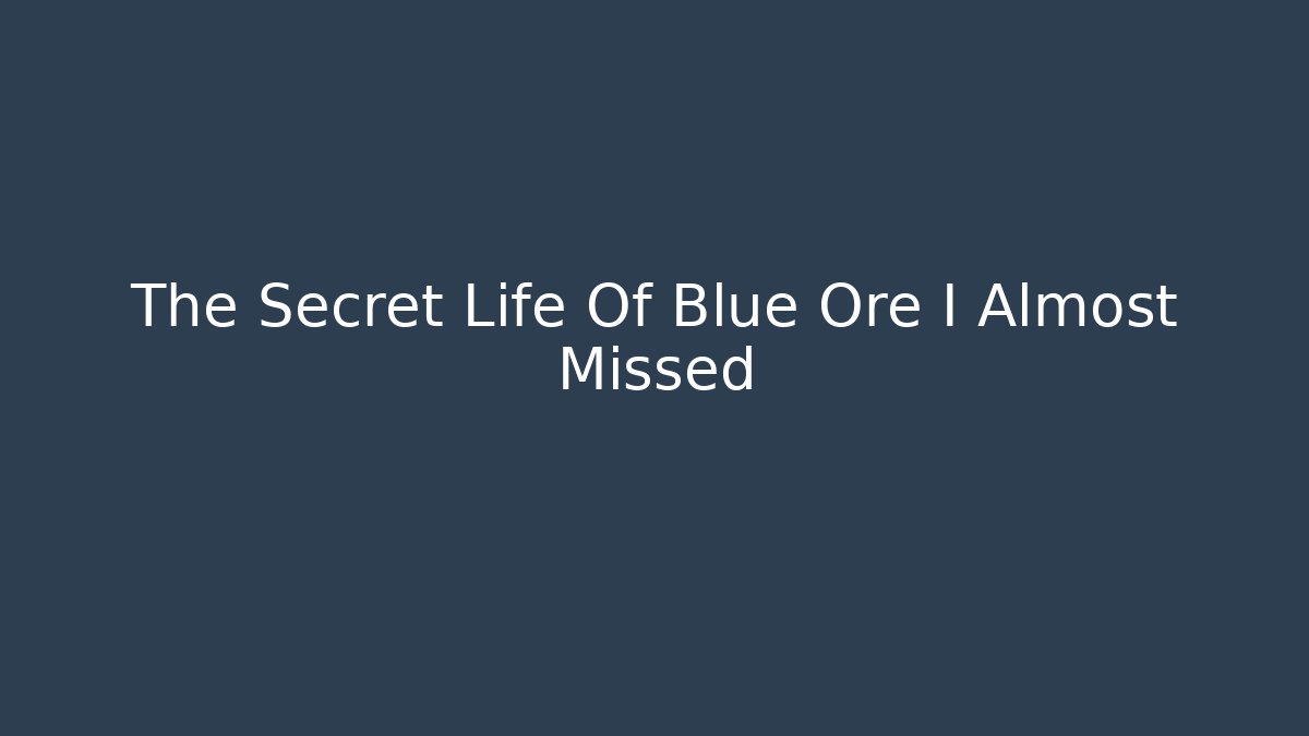 The Secret Life Of Blue Ore I Almost Missed