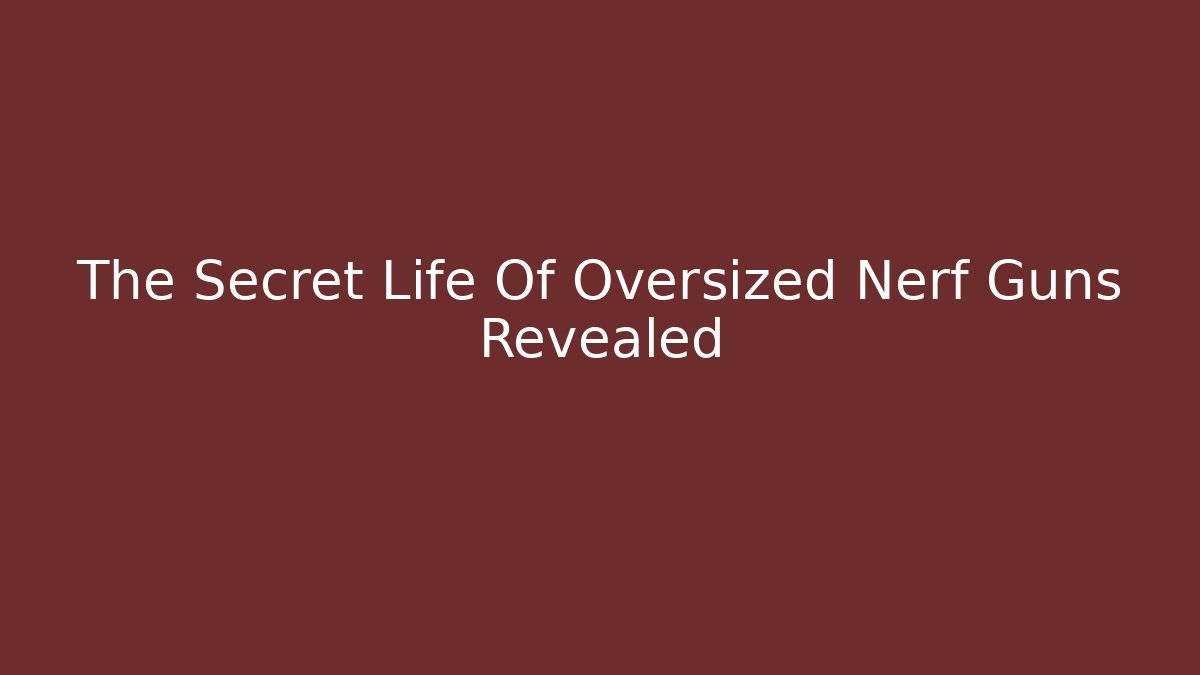 The Secret Life Of Oversized Nerf Guns Revealed