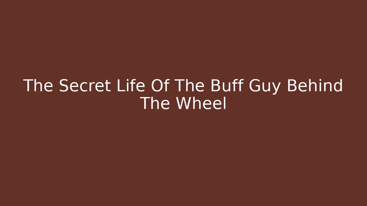 The Secret Life Of The Buff Guy Behind The Wheel