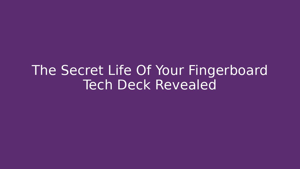 The Secret Life Of Your Fingerboard Tech Deck Revealed