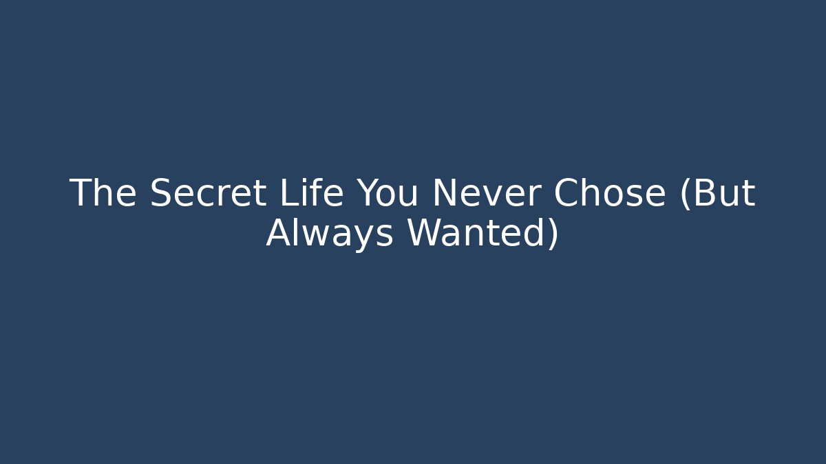 The Secret Life You Never Chose (But Always Wanted)