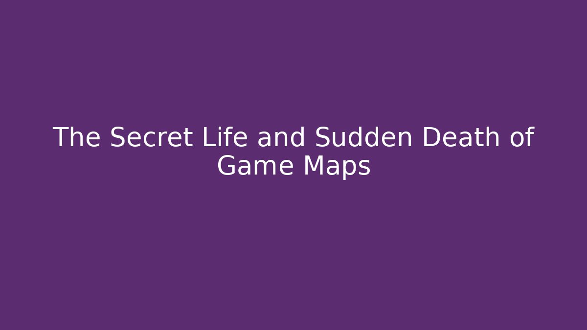 The Secret Life and Sudden Death of Game Maps