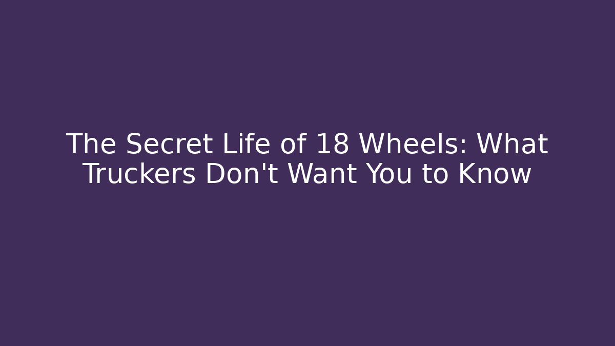 The Secret Life of 18 Wheels: What Truckers Don't Want You to Know