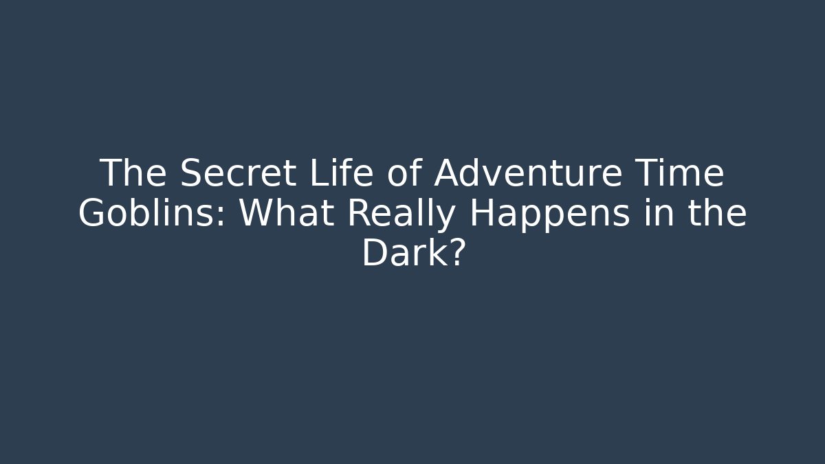 The Secret Life of Adventure Time Goblins: What Really Happens in the Dark?