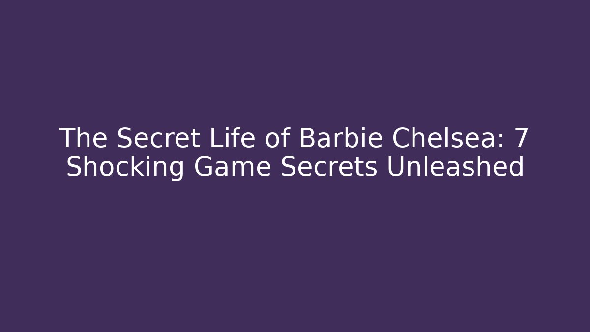 The Secret Life of Barbie Chelsea: 7 Shocking Game Secrets Unleashed