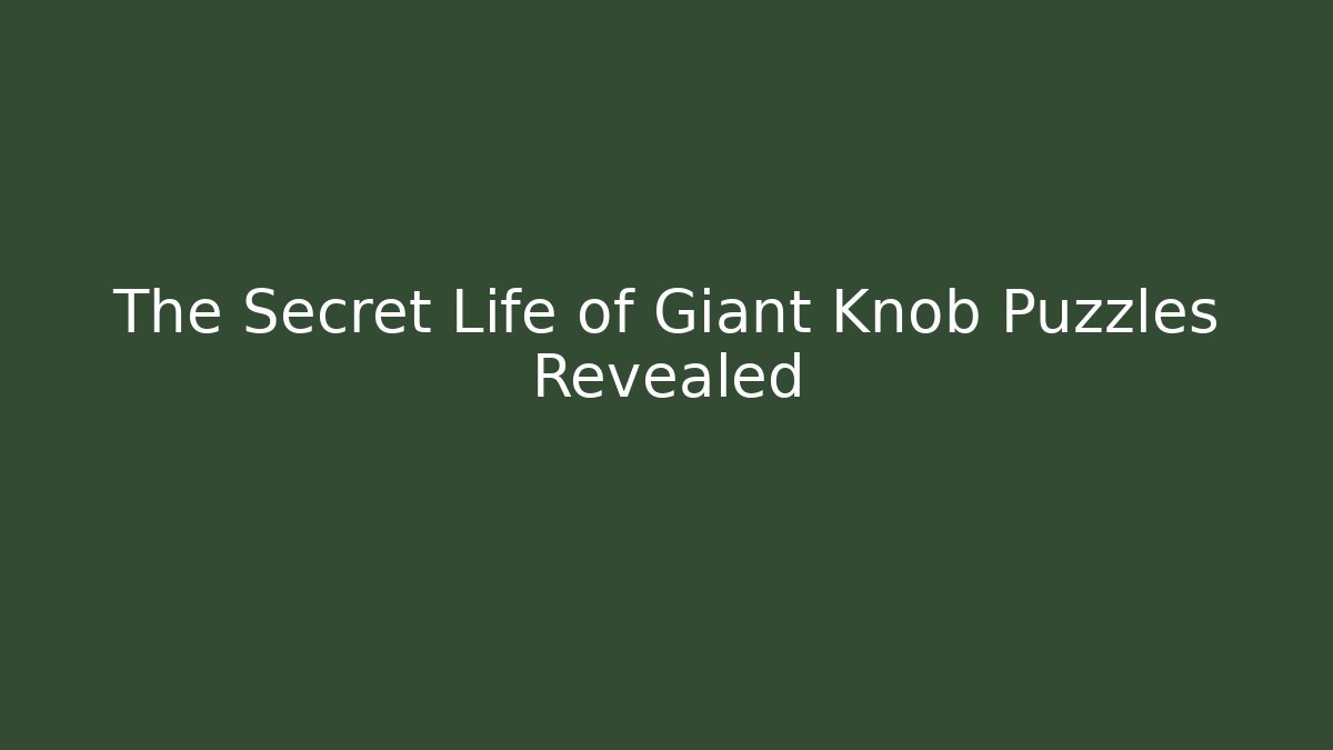 The Secret Life of Giant Knob Puzzles Revealed