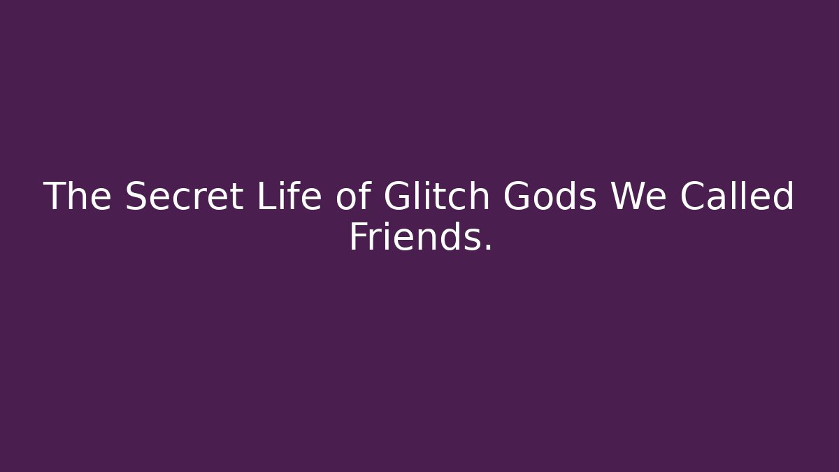 The Secret Life of Glitch Gods We Called Friends.