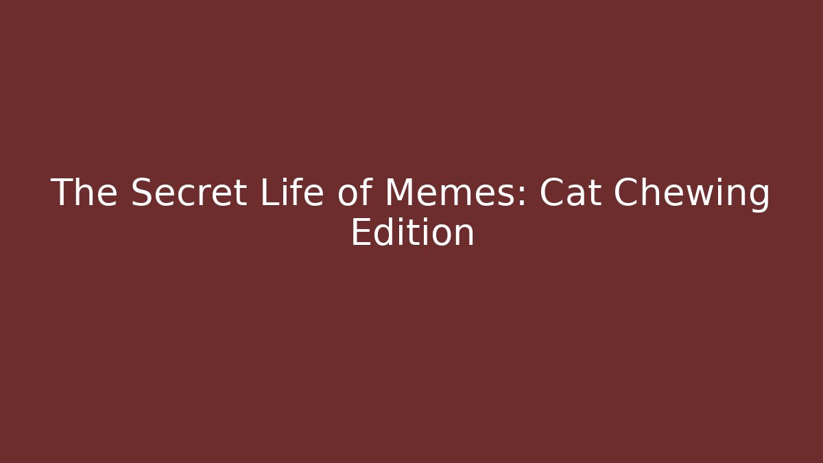 The Secret Life of Memes: Cat Chewing Edition