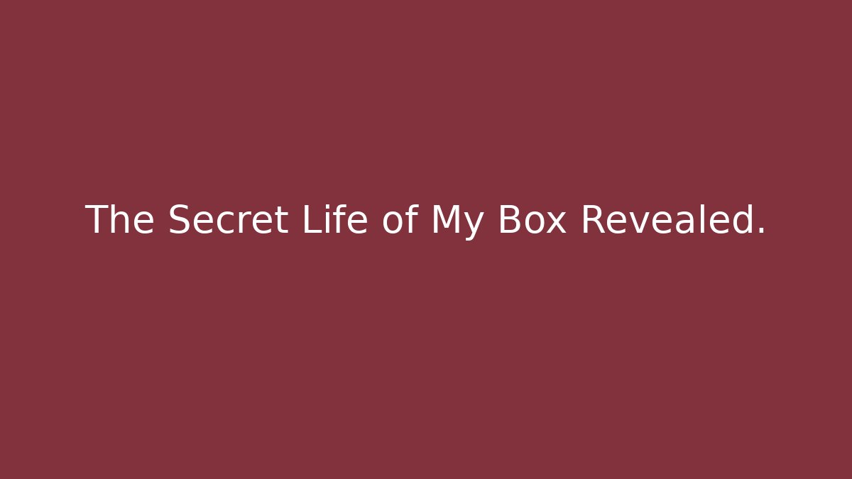 The Secret Life of My Box Revealed.