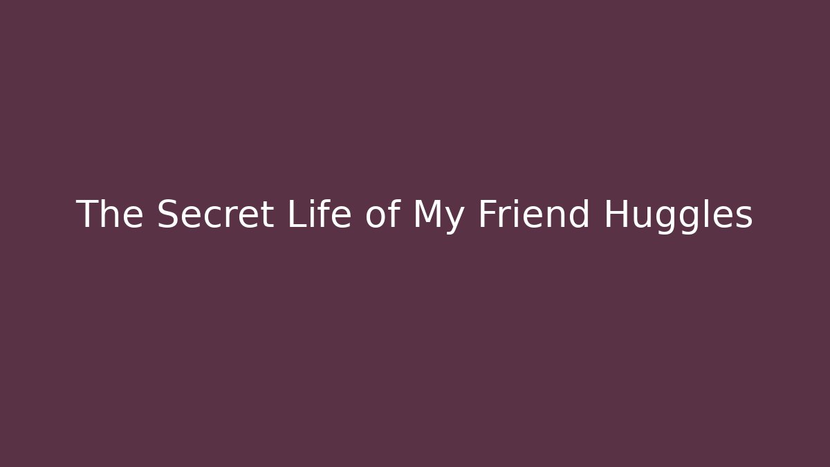The Secret Life of My Friend Huggles