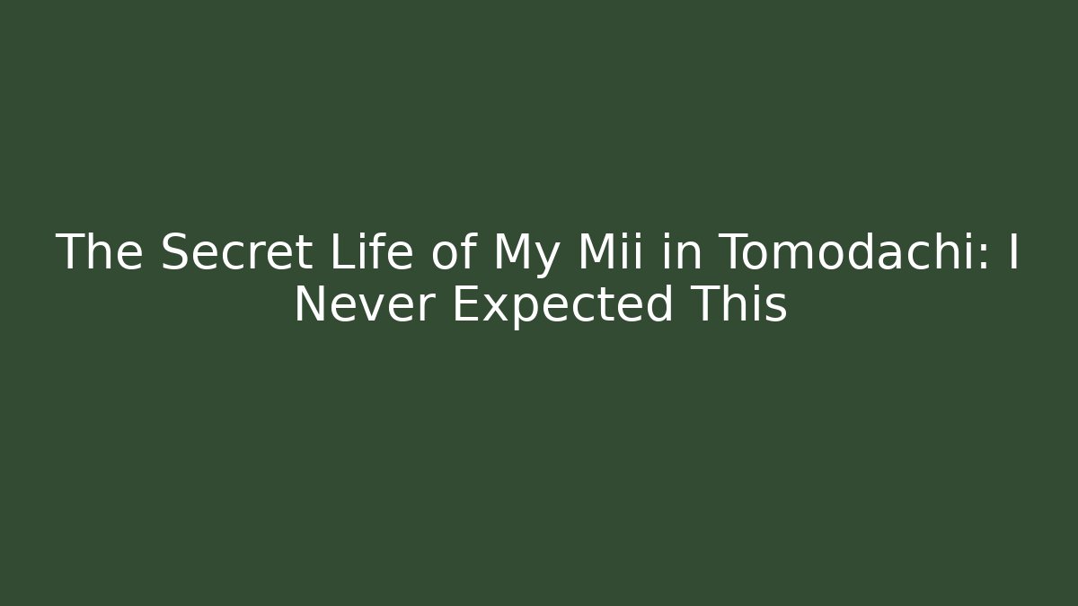The Secret Life of My Mii in Tomodachi: I Never Expected This
