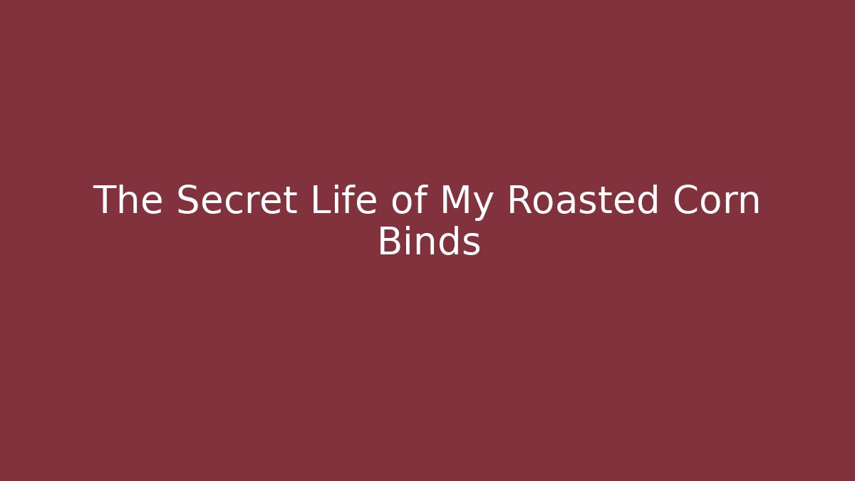 The Secret Life of My Roasted Corn Binds