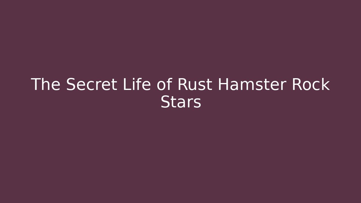 The Secret Life of Rust Hamster Rock Stars