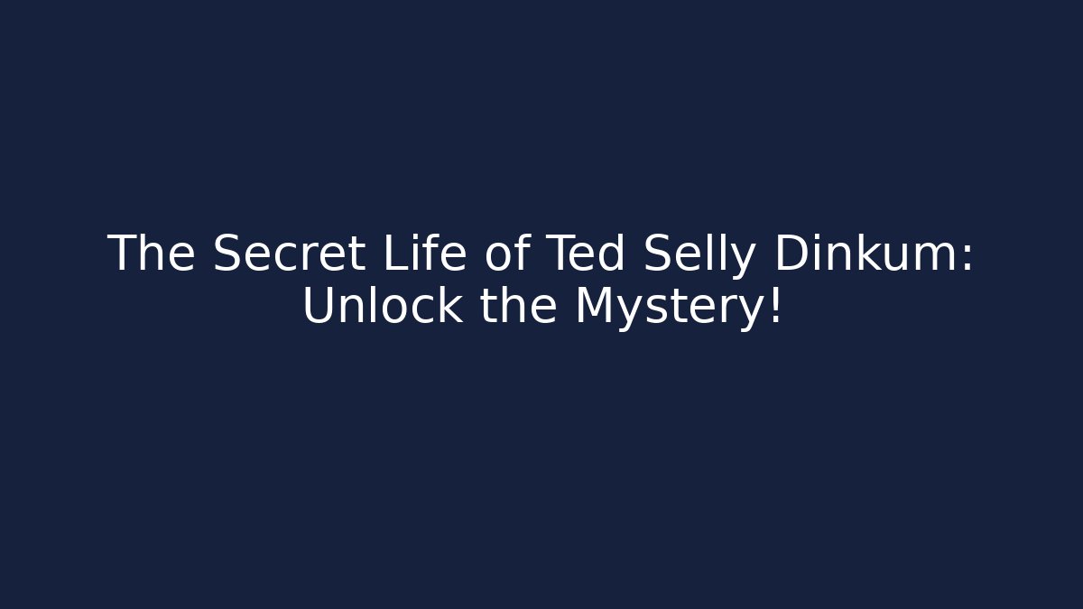 The Secret Life of Ted Selly Dinkum: Unlock the Mystery!