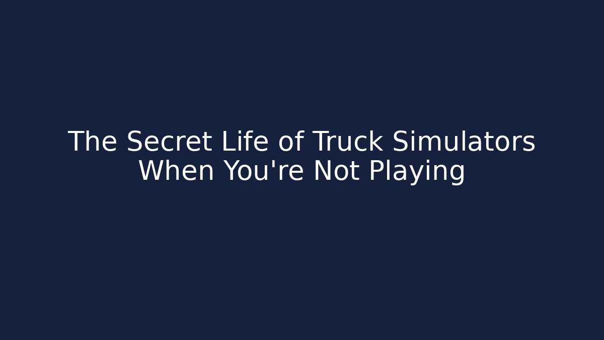 The Secret Life of Truck Simulators When You're Not Playing