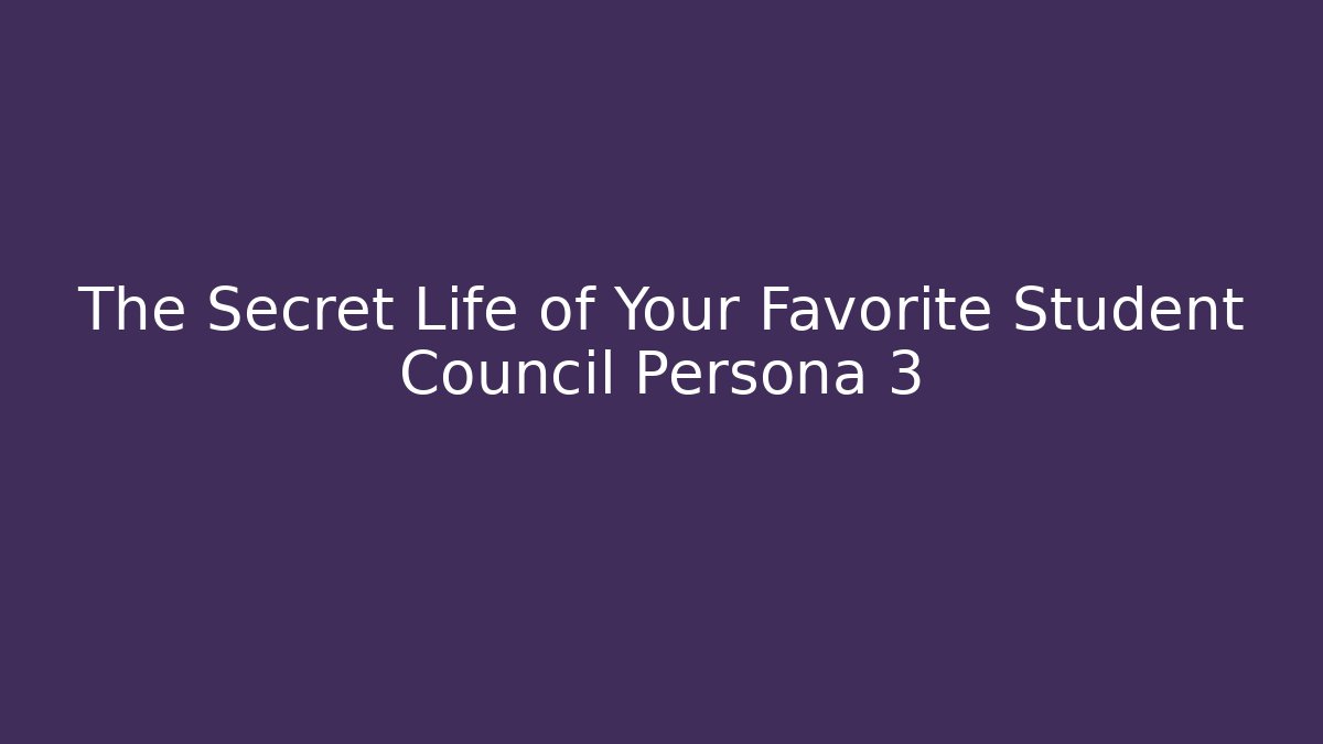 The Secret Life of Your Favorite Student Council Persona 3