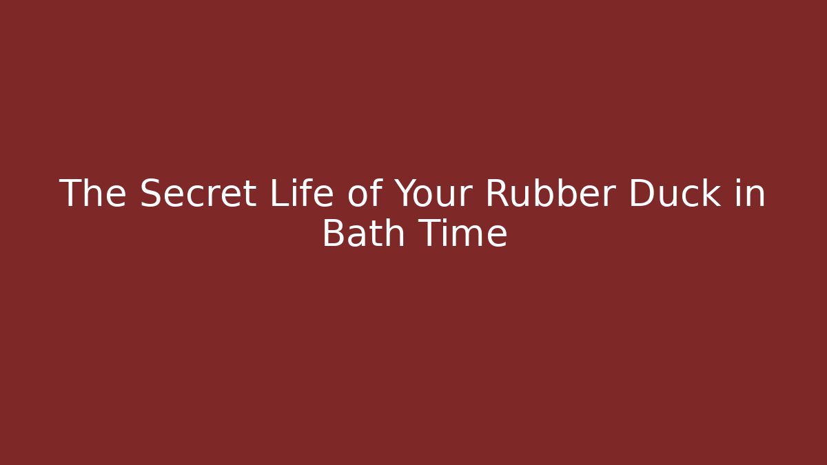 The Secret Life of Your Rubber Duck in Bath Time