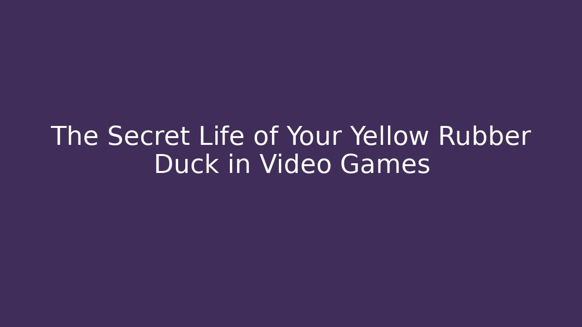 The Secret Life of Your Yellow Rubber Duck in Video Games