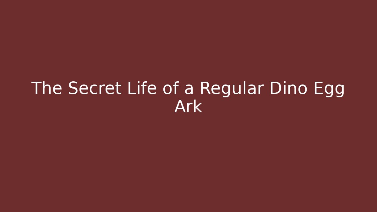 The Secret Life of a Regular Dino Egg Ark